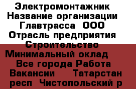 Электромонтажник › Название организации ­ Главтрасса, ООО › Отрасль предприятия ­ Строительство › Минимальный оклад ­ 1 - Все города Работа » Вакансии   . Татарстан респ.,Чистопольский р-н